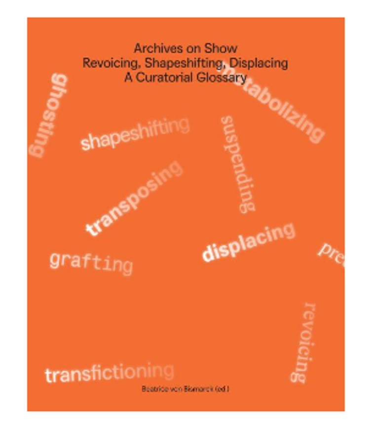 Archives on Show - Revoicing, Shapeshifting, Displacing A Curatorial Glossary