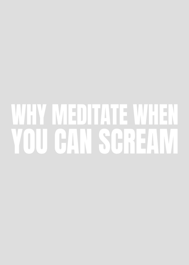 WHY MEDITATE WHEN YOU CAN SCREAM
